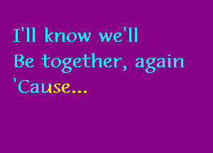 I'll know we'll
Be together, again

'Cause...