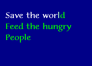Save the world
Feed the hungry

People