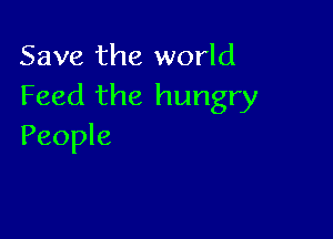 Save the world
Feed the hungry

People