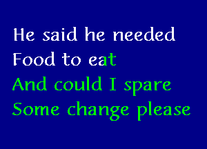 He said he needed

Food to eat
And could I spare
Some change please