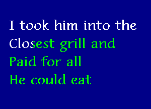 I took him into the
Closest grill and

Paid for all
He could eat