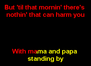 But 'til that mornin' there's
nothin' that can harm you

With mama and papa
standing by