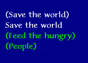 (Save the world)
Save the world

(Feed the hungry)
(People)