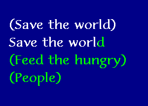(Save the world)
Save the world

(Feed the hungry)
(People)