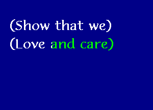 (Show that we)
(Love and care)