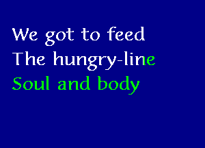 We got to feed
The hungry-line

Soul and body
