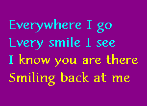 Everywhere I go
Every smile I see
I know you are there

Smiling back at me