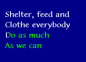 Shelter, feed and
Clothe everybody

Do as much
As we can