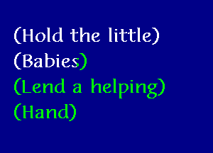 (Hold the little)
(Babies)

(Lend a helping)
(Hand)