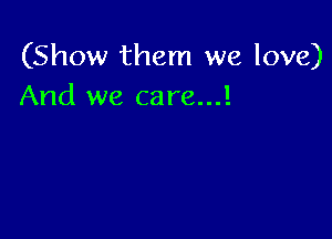 (Show them we love)
And we care...!