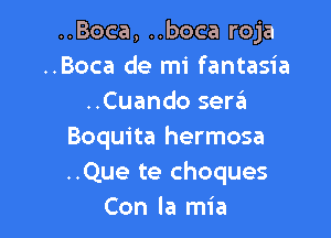 ..Boca, ..boca roja
..Boca de mi fantasia
..Cuando sera

Boquita hermosa
..Que te choques
Con la mia