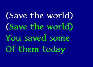 (Save the world)
(Save the world)

You saved some
Of them today