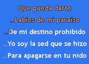 Que pueda darte
..Labios de mi paraiso
..De mi destino prohibido
..Yo soy la sed que se hizo

..Para apagarse en tu nido