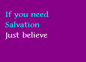If you need
Salvation

Just believe
