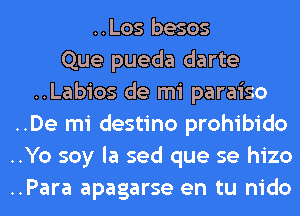 ..Los besos
Que pueda darte
..Labios de mi paraiso
..De mi destino prohibido
..Yo soy la sed que se hizo
..Para apagarse en tu nido