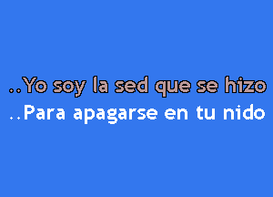 ..Yo soy la sed que se hizo

..Para apagarse en tu nido