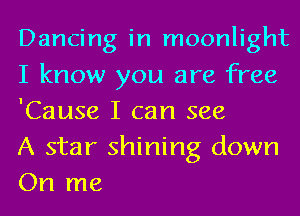 Dancing in moonlight
I know you are free
'Cause I can see

A star shining down
On me