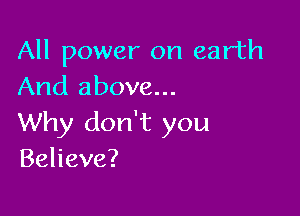 All power on earth
And above...

Why don't you
Behave?