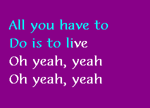 All you have to
Do is to live

Oh yeah, yeah
Oh yeah, yeah