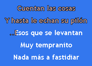 Cuentan las cosas
Y hasta le echan su pilc'm
..Esos que se levantan

Muy tempram'to

Nada maiis a fastidiar l