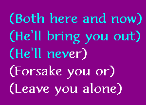 (Both here and now)
(He'll bring you out)
(He'll never)
(Forsake you or)
(Leave you alone)