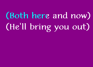 (Both here and now)
(He'll bring you out)