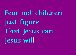 Fear not children
Just figure

That Jesus can
Jesus will