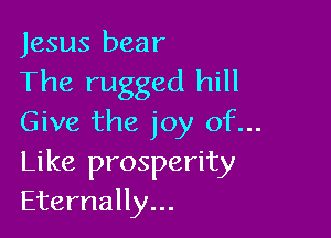 Jesus bear
The rugged hill

Give the joy of...
Like prosperity
Eternally...