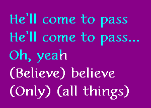 He'll come to pass
He'll come to pass...
Oh, yeah

(Believe) believe

(Only) (all things)