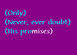 (Only)
(Never, ever doubt)

(His promises)