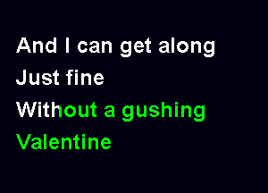 And I can get along
Just fine

Without a gushing
Valentine