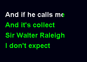 And if he calls me
And it's collect

Sir Walter Raleigh
I don't expect