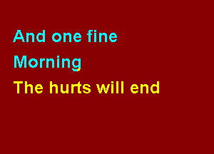 And one fine
Morning

The hurts will end