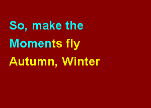 So, make the
Moments fly

Autumn, Winter
