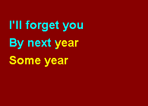 I'll forget you
By next year

Some year