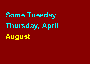 Some Tuesday
Thursday, April

August