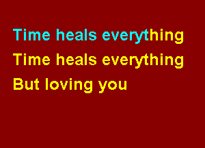 Time heals everything
Time heals everything

But loving you