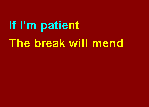 If I'm patient
The break will mend