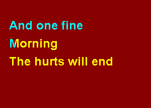 And one fine
Morning

The hurts will end