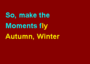 So, make the
Moments fly

Autumn, Winter