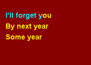 I'll forget you
By next year

Some year