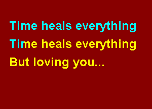 Time heals everything
Time heals everything

But loving you...