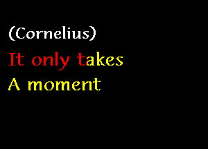 (Cornelius)

It only takes

A moment