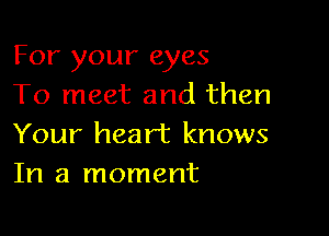 For your eyes
To meet and then

Your heart knows
In a moment