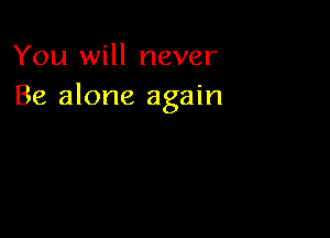 You will never
Be alone again