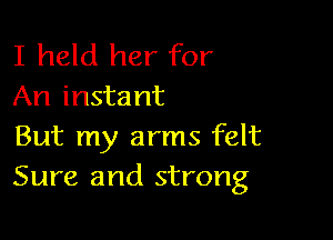 I held her for
An instant

But my arms felt
Sure and strong