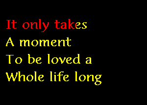 It only takes
A moment

To be loved a
Whole life long