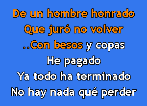 De un hombre honrado
Que jurc3 no volver
..Con besos y copas

He pagado
Ya todo ha terminado
No hay nada qus'z perder