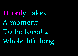 It only takes
A moment

To be loved a
Whole life long