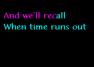 And we'll recall
When time runs out